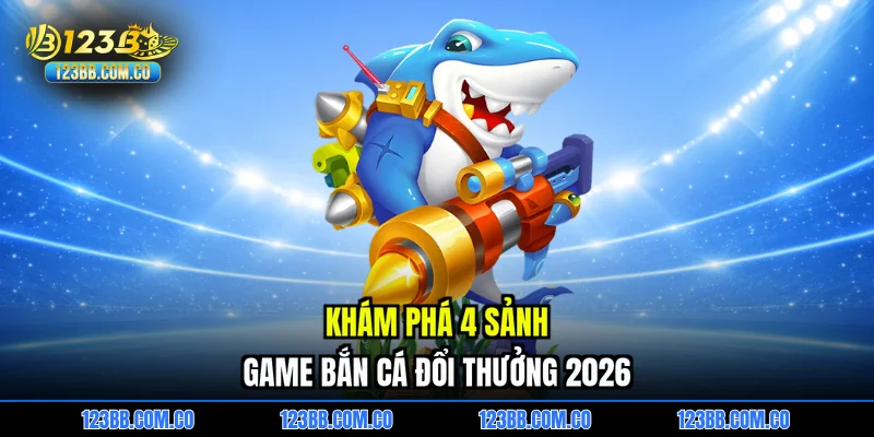 Khám phá 4 sảnh game bắn cá đổi thưởng 2026