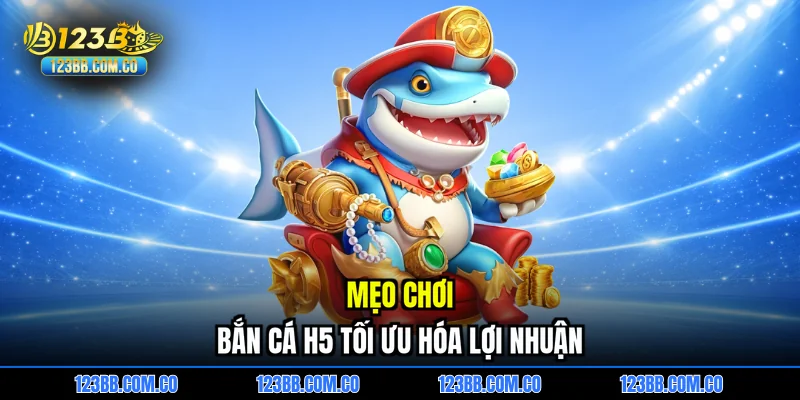 Mẹo chơi Bắn cá H5 tối ưu hóa lợi nhuận