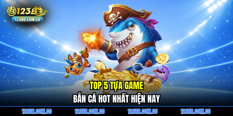 Top 5 tựa game bắn cá hot nhất hiện nay